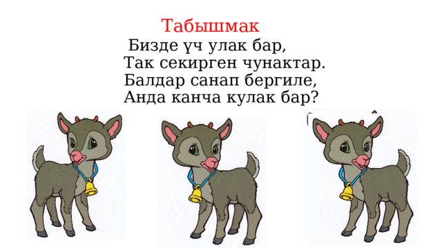  Табышмак   Бизде үч улак бар,  Так секирген чунактар.  Балдар санап бергиле,  Анда канча кулак бар? 
