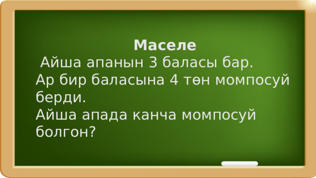 Маселе  Айша апанын 3 баласы бар. Ар бир баласына 4 төн момпосуй берди. Айша апада канча момпосуй болгон? 