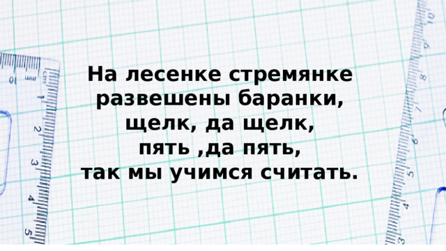 На лесенке стремянке развешены баранки, щелк, да щелк,  пять ,да пять, так мы учимся считать. 