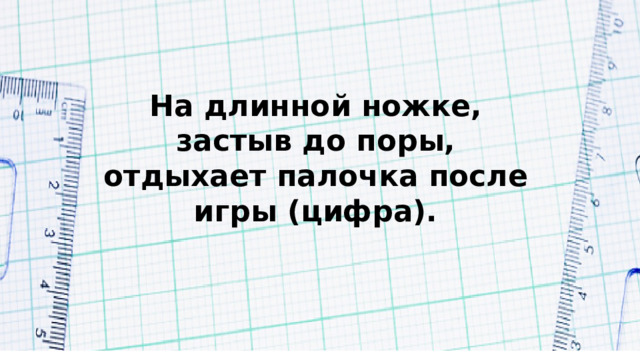 На длинной ножке, застыв до поры, отдыхает палочка после игры (цифра). 
