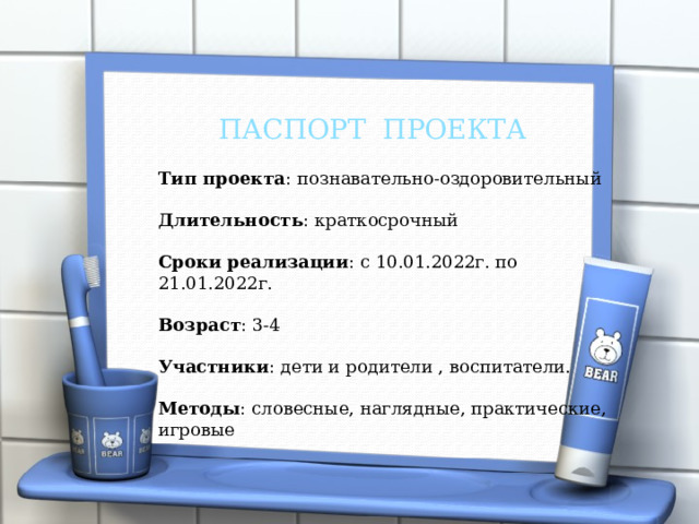  ПАСПОРТ ПРОЕКТА Тип проекта : познавательно-оздоровительный Длительность : краткосрочный Сроки реализации : с 10.01.2022г. по 21.01.2022г. Возраст : 3-4 Участники : дети и родители , воспитатели. Методы : словесные, наглядные, практические, игровые 