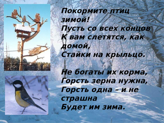 Покормите птиц зимой! Пусть со всех концов К вам слетятся, как домой, Стайки на крыльцо.  Не богаты их корма, Горсть зерна нужна, Горсть одна – и не страшна Будет им зима. 