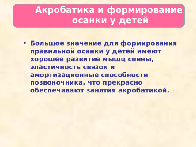  Акробатика и формирование  осанки у детей   Большое значение для формирования правильной осанки у детей имеют хорошее развитие мышц спины, эластичность связок и амортизационные способности позвоночника, что прекрасно обеспечивают занятия акробатикой. 