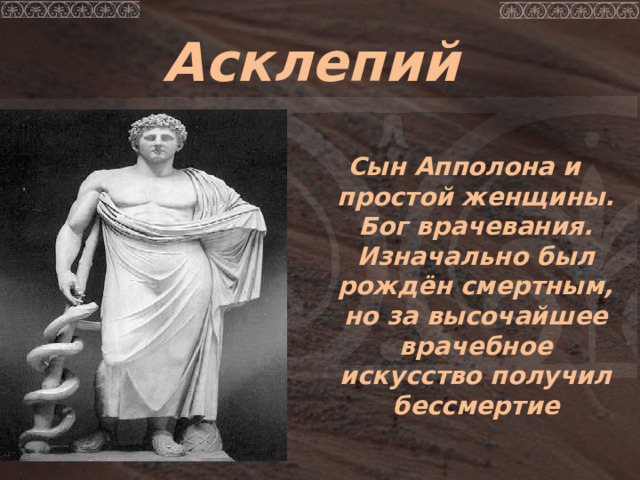 Асклепий  Сын Апполона и простой женщины. Бог врачевания. Изначально был рождён смертным, но за высочайшее врачебное искусство получил бессмертие 