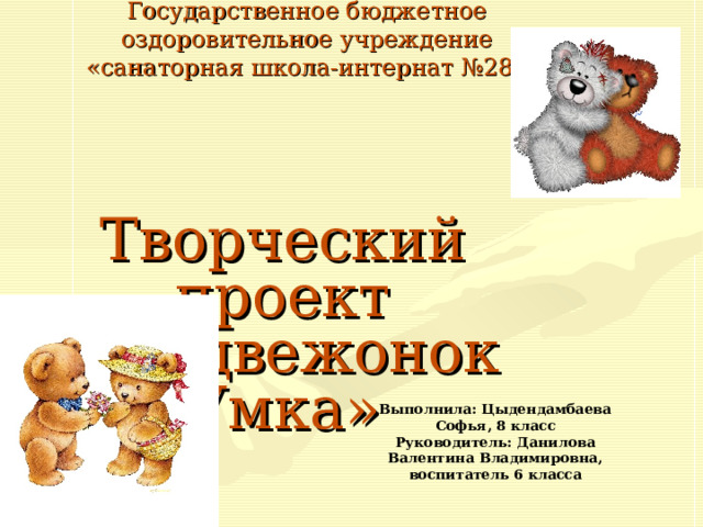 http://www.o-detstve.ru/ Государственное бюджетное оздоровительное учреждение «санаторная школа-интернат №28» Творческий проект «Медвежонок Умка» Выполнила: Цыдендамбаева Софья, 8 класс Руководитель: Данилова Валентина Владимировна, воспитатель 6 класса     
