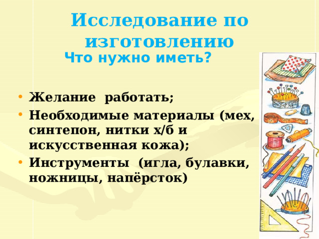 Исследование по изготовлению Что нужно иметь? Желание работать; Необходимые материалы (мех, синтепон, нитки х/б и искусственная кожа); Инструменты (игла, булавки, ножницы, напёрсток) 