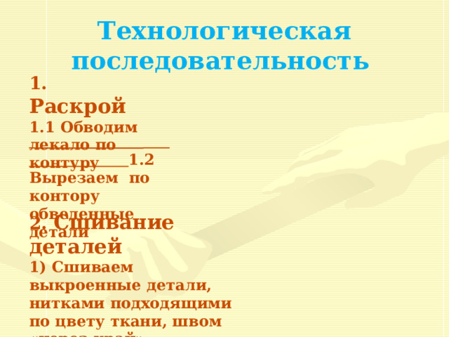 Технологическая последовательность 1. Раскрой 1.1 Обводим лекало по контуру     1.2 Вырезаем по контору обведенные детали  2. Сшивание  деталей 1) Сшиваем выкроенные детали, нитками подходящими по цвету ткани, швом «через край». 
