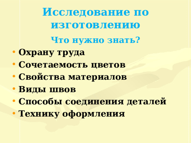 Исследование по изготовлению Что нужно знать? Охрану труда Сочетаемость цветов Свойства материалов Виды швов Способы соединения деталей Технику оформления 