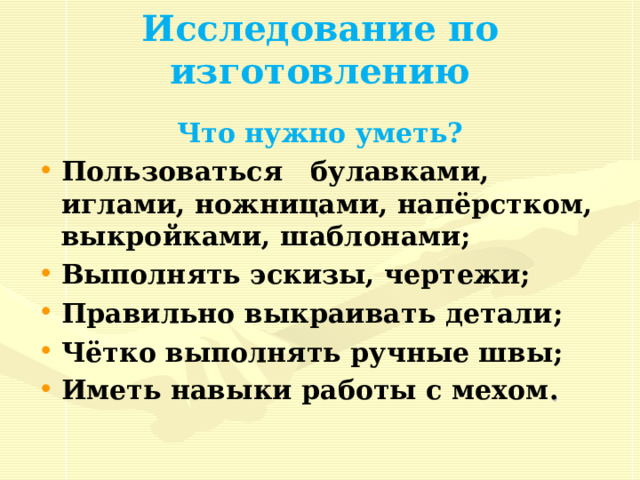 Исследование по изготовлению Что нужно уметь? Пользоваться булавками, иглами, ножницами, напёрстком, выкройками, шаблонами; Выполнять эскизы, черт e жи; Правильно выкраивать детали; Чётко выполнять ручные швы; Иметь навыки работы с мехом .   
