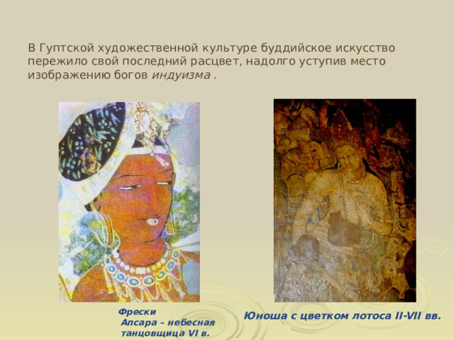 В Гуптской художественной культуре буддийское искусство пережило свой последний расцвет, надолго уступив место изображению богов индуизма . Фрески  Апсара – небесная  танцовщица VI в.  Юноша с цветком лотоса II-VII вв. 