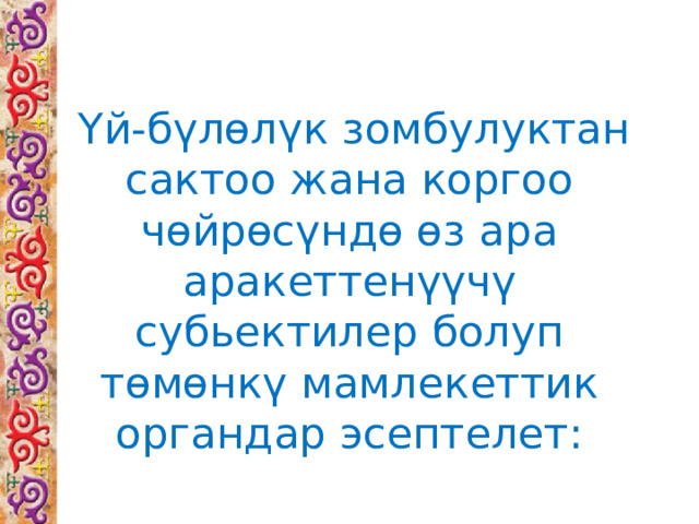  Үй-бүлөлүк  зомбулуктан сактоо жана коргоо чөйрөсүндө өз ара аракеттенүүчү субьектилер болуп төмөнкү мамлекеттик органдар эсептелет: 