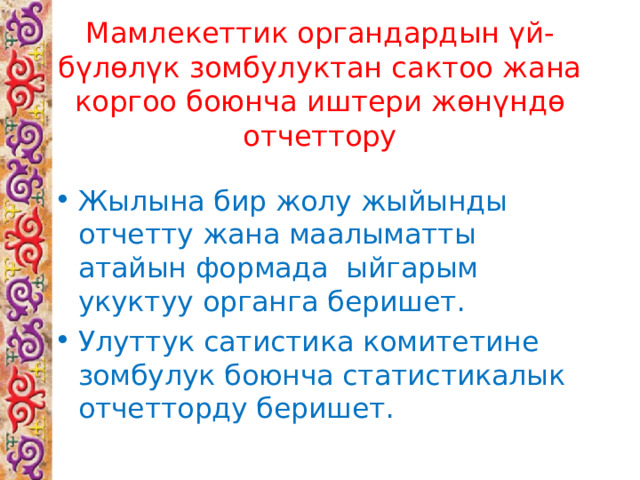 Мамлекеттик органдардын үй- бүлөлүк зомбулуктан сактоо жана коргоо боюнча иштери жөнүндө отчеттору Жылына бир жолу жыйынды отчетту жана маалыматты атайын формада ыйгарым укуктуу органга беришет. Улуттук сатистика комитетине зомбулук боюнча статистикалык отчетторду беришет. 