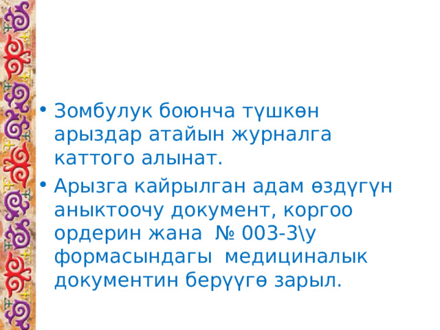 Зомбулук боюнча түшкөн арыздар атайын журналга каттого алынат. Арызга кайрылган адам өздүгүн аныктоочу документ, коргоо ордерин жана № 003-3\у формасындагы медициналык документин берүүгө зарыл. 