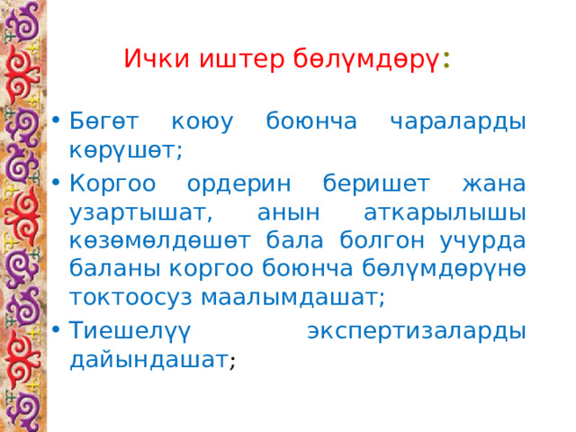 Ички иштер бөлүмдөрү :   Бөгөт коюу боюнча чараларды көрүшөт; Коргоо ордерин беришет жана узартышат, анын аткарылышы көзөмөлдөшөт бала болгон учурда баланы коргоо боюнча бөлүмдөрүнө токтоосуз маалымдашат; Тиешелүү экспертизаларды дайындашат ; 