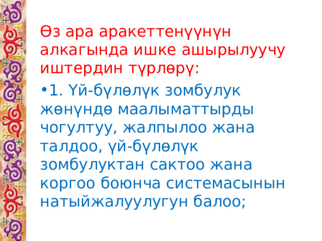 Өз ара аракеттенүүнүн алкагында ишке ашырылуучу иштердин түрлөрү: 1. Үй-бүлөлүк  зомбулук жөнүндө маалыматтырды чогултуу, жалпылоо жана талдоо, үй-бүлөлүк зомбулуктан сактоо жана коргоо боюнча системасынын натыйжалуулугун балоо; 