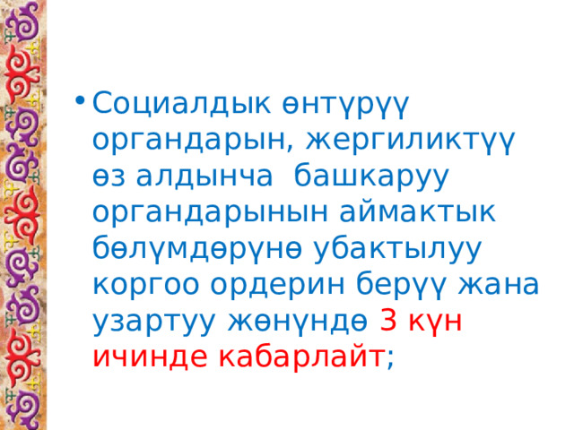 Социалдык өнтүрүү органдарын, жергиликтүү өз алдынча башкаруу органдарынын аймактык бөлүмдөрүнө убактылуу коргоо ордерин берүү жана узартуу жөнүндө 3 күн ичинде кабарлайт ; 