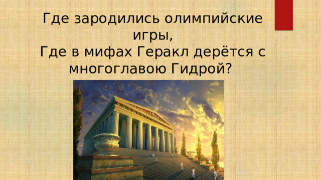 Где зародились олимпийские игры,  Где в мифах Геракл дерётся с многоглавою Гидрой? В Древней Греции 