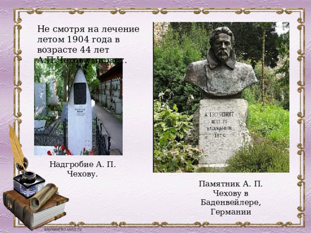 Не смотря на лечение летом 1904 года в возрасте 44 лет А.П.Чехов умирает. Надгробие А. П. Чехову. Памятник А. П. Чехову в Баденвейлере, Германии 