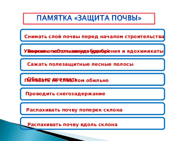 Снимать слой почвы перед началом строительства Вносить побольше удобрений Умеренно использовать удобрения и ядохимикаты Сажать полезащитные лесные полосы Обильно поливать Поливать не слишком обильно Проводить снегозадержание Распахивать почву поперек склона Распахивать почву вдоль склона 
