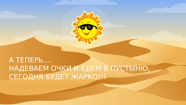 А теперь….  Надеваем очки и едем в пустыню, сегодня будет жарко!!! 