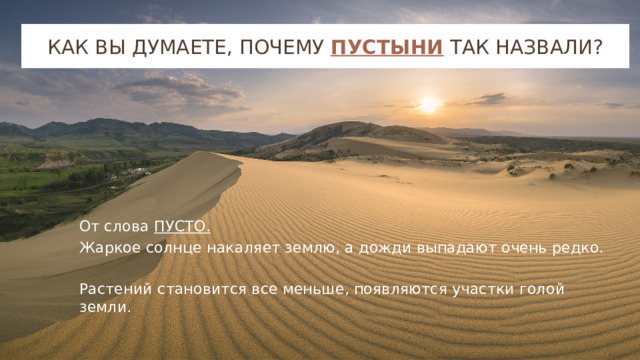 Как вы думаете, почему пустыни так назвали? От слова ПУСТО. Жаркое солнце накаляет землю, а дожди выпадают очень редко. Растений становится все меньше, появляются участки голой земли. 