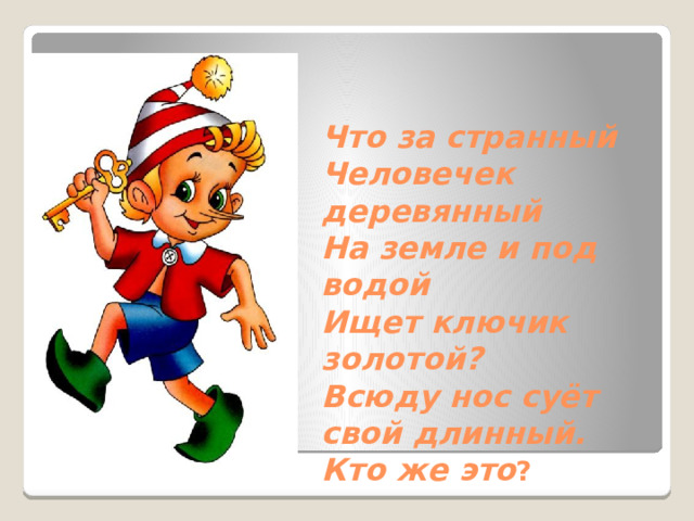 Что за странный  Человечек деревянный  На земле и под водой  Ищет ключик золотой?  Всюду нос суёт свой длинный.  Кто же это ? 