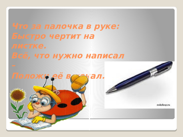 Что за палочка в руке:  Быстро чертит на листке.  Всё, что нужно написал –  Положи её в пенал.  