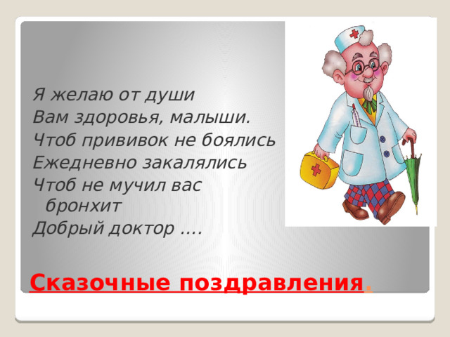 Я желаю от души Вам здоровья, малыши. Чтоб прививок не боялись Ежедневно закалялись Чтоб не мучил вас бронхит Добрый доктор ….  Сказочные поздравления .  
