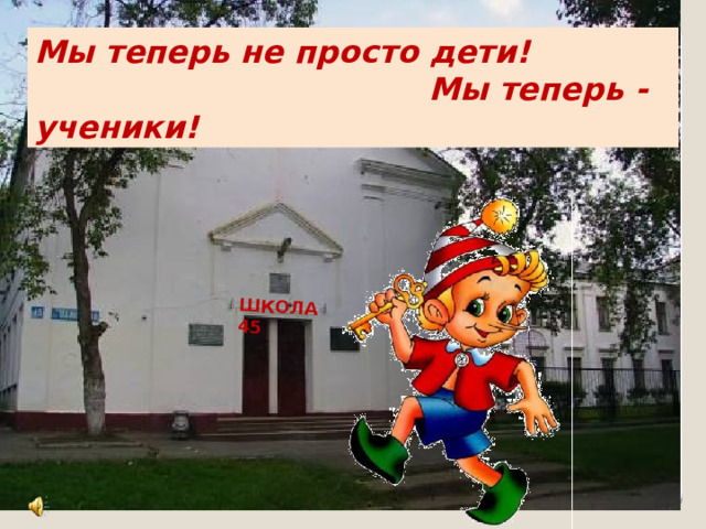 ШКОЛА 45 Мы теперь не просто дети!  Мы теперь - ученики! 