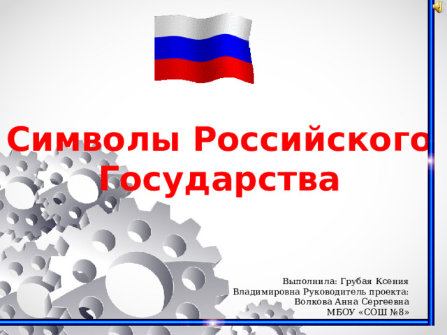 Символы Российского Государства  Выполнила: Грубая Ксения Владимировна Руководитель проекта: Волкова Анна Сергеевна МБОУ «СОШ №8» 