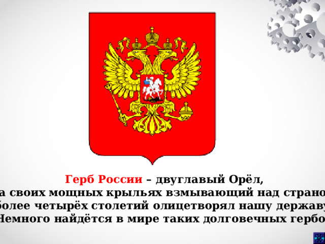 Герб России – двуглавый Орёл, на своих мощных крыльях взмывающий над страной, более четырёх столетий олицетворял нашу державу. Немного найдётся в мире таких долговечных гербов! 
