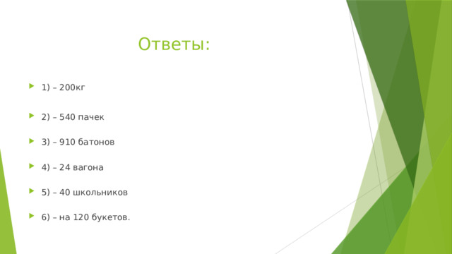 Ответы: 1) – 200кг 2) – 540 пачек   3) – 910 батонов   4) – 24 вагона   5) – 40 школьников   6) – на 120 букетов. 