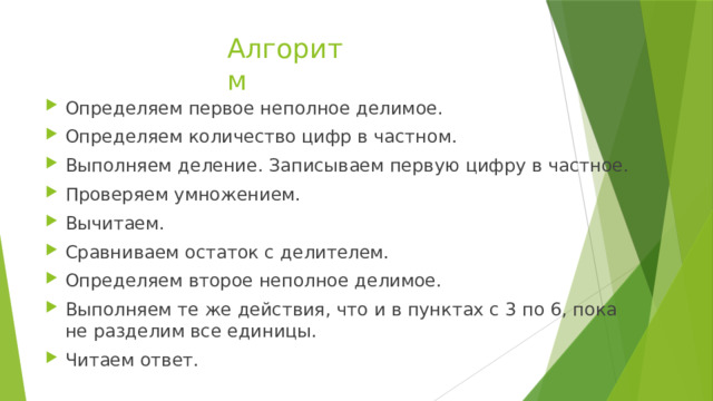 Алгоритм Определяем первое неполное делимое. Определяем количество цифр в частном. Выполняем деление. Записываем первую цифру в частное. Проверяем умножением. Вычитаем. Сравниваем остаток с делителем. Определяем второе неполное делимое. Выполняем те же действия, что и в пунктах с 3 по 6, пока не разделим все единицы. Читаем ответ. 