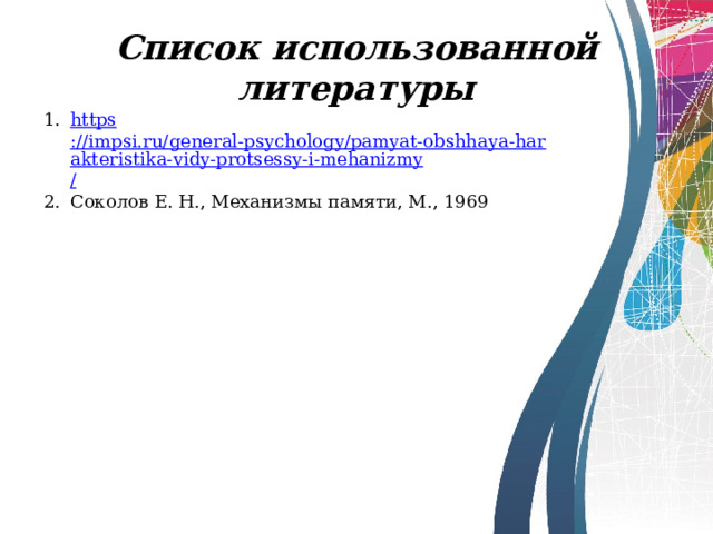 Список использованной литературы https ://impsi.ru/general-psychology/pamyat-obshhaya-harakteristika-vidy-protsessy-i-mehanizmy / Соколов Е. Н., Механизмы памяти, М., 1969 