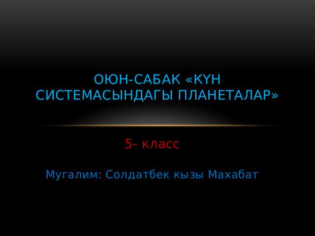 Оюн-сабак «Күн системасындагы планеталар»   5- класс Мугалим: Солдатбек кызы Махабат 