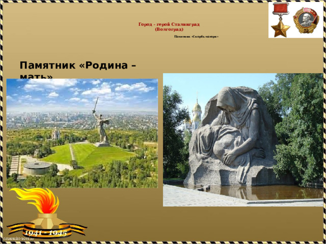   Город - герой Сталинград  (Волгоград)    Памятник «Скорбь матери»   Памятник «Родина – мать» 