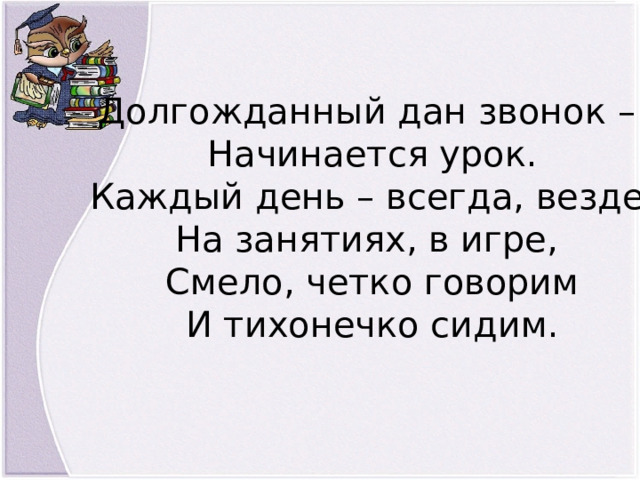 Долгожданный дан звонок – Начинается урок. Каждый день – всегда, везде, На занятиях, в игре, Смело, четко говорим И тихонечко сидим. 