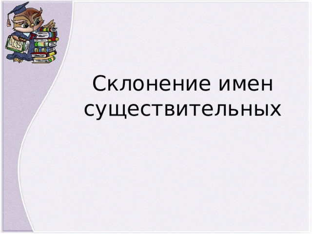 Склонение имен существительных 