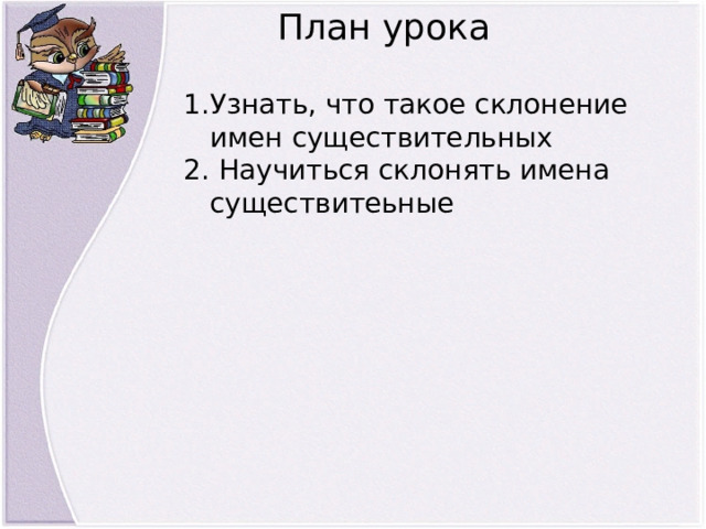 План урока Узнать, что такое склонение имен существительных  Научиться склонять имена существитеьные 