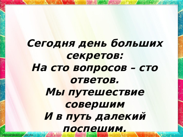 Сегодня день больших секретов: На сто вопросов – сто ответов. Мы путешествие совершим И в путь далекий поспешим. 