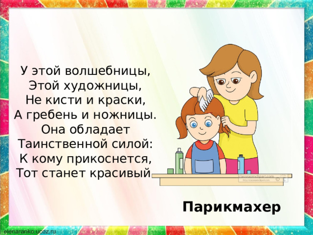 У этой волшебницы, Этой художницы, Не кисти и краски, А гребень и ножницы. Она обладает Таинственной силой: К кому прикоснется, Тот станет красивый. Парикмахер 