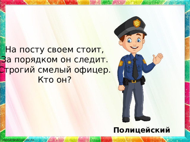 На посту своем стоит, За порядком он следит. Строгий смелый офицер. Кто он? Полицейский 