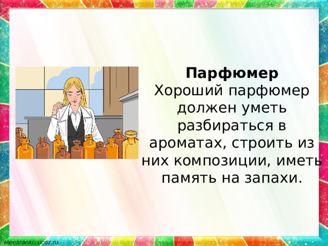 Парфюмер Хороший парфюмер должен уметь разбираться в ароматах, строить из них композиции, иметь память на запахи. 