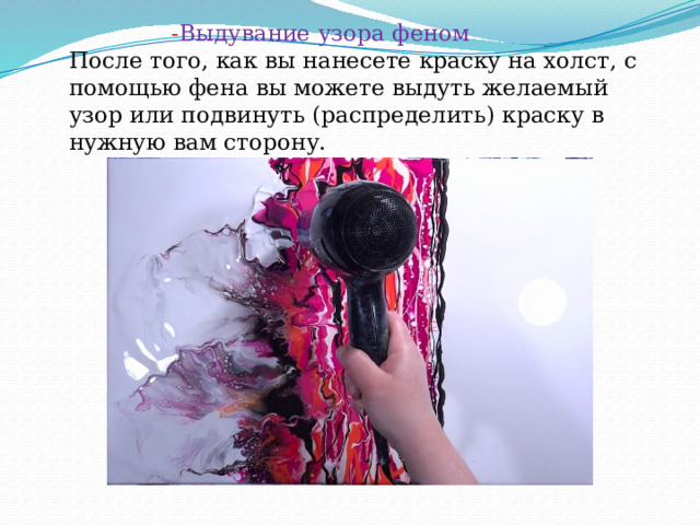  - Выдувание узора феном  После того, как вы нанесете краску на холст, с помощью фена вы можете выдуть желаемый узор или подвинуть (распределить) краску в нужную вам сторону. 