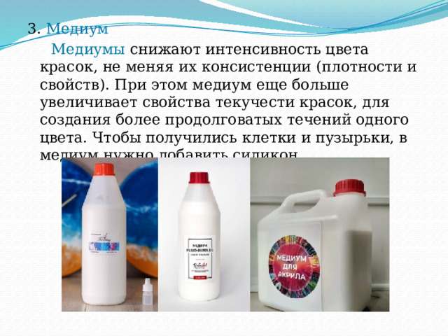 3. Медиум  Медиумы снижают интенсивность цвета красок, не меняя их консистенции (плотности и свойств). При этом медиум еще больше увеличивает свойства текучести красок, для создания более продолговатых течений одного цвета. Чтобы получились клетки и пузырьки, в медиум нужно добавить силикон. 