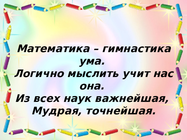 Математика – гимнастика ума. Логично мыслить учит нас она. Из всех наук важнейшая, Мудрая, точнейшая. 