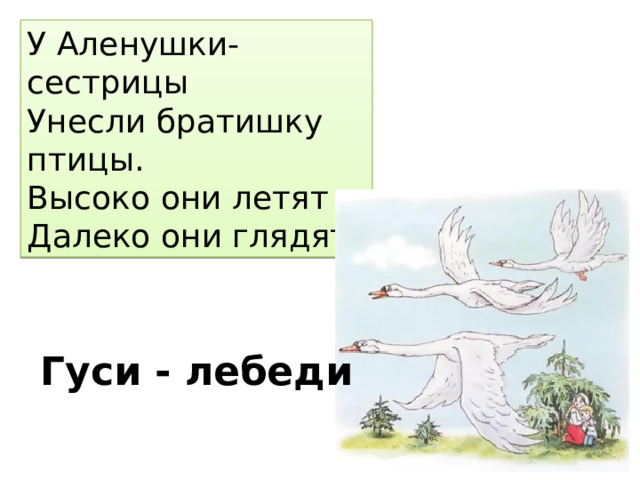 У Аленушки-сестрицы  Унесли братишку птицы.  Высоко они летят  Далеко они глядят. Гуси - лебеди 