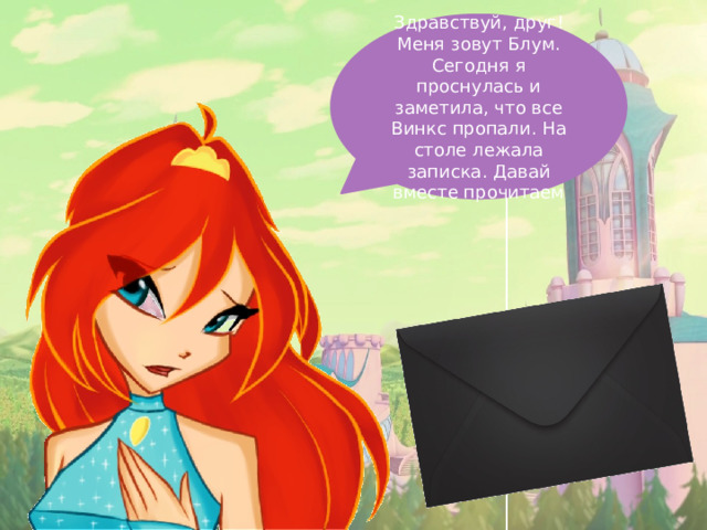Здравствуй, друг! Меня зовут Блум. Сегодня я проснулась и заметила, что все Винкс пропали. На столе лежала записка. Давай вместе прочитаем 