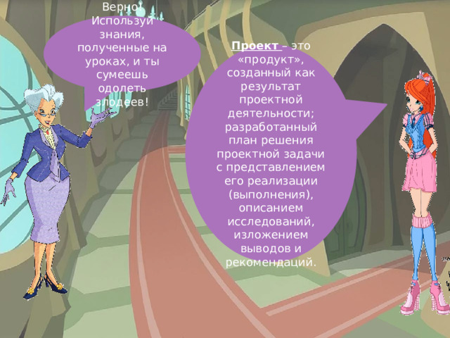 Верно! Используй знания, полученные на уроках, и ты сумеешь одолеть злодеев! Проект – это «продукт», созданный как результат проектной деятельности; разработанный план решения проектной задачи с представлением его реализации (выполнения), описанием исследований, изложением выводов и рекомендаций. 