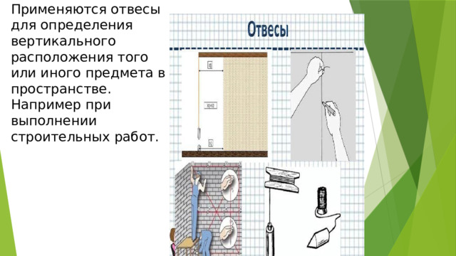 Применяются отвесы для определения вертикального расположения того или иного предмета в пространстве. Например при выполнении строительных работ. 
